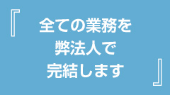 全ての業務を弊法人で完結します